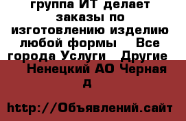 группа ИТ делает заказы по изготовлению изделию любой формы  - Все города Услуги » Другие   . Ненецкий АО,Черная д.